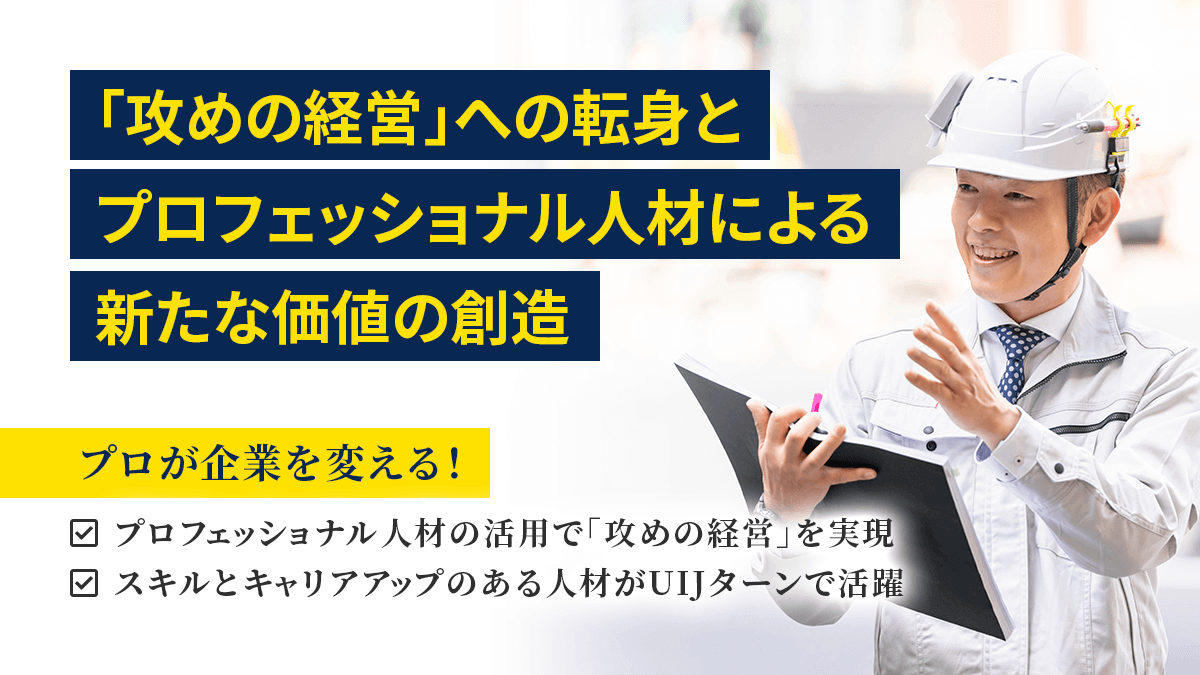 「攻めの経営」への転身とプロフェッショナル人材による新たな価値の創造。プロが企業を変える！プロフェッショナル人材の活用で「攻めの経営」を実現。スキルとキャリアアップのある人材がUIJターンで活躍